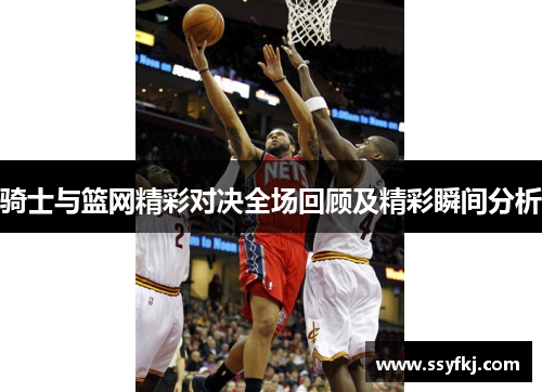 骑士与篮网精彩对决全场回顾及精彩瞬间分析