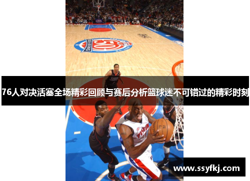 76人对决活塞全场精彩回顾与赛后分析篮球迷不可错过的精彩时刻