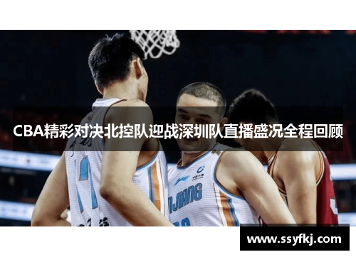 CBA精彩对决北控队迎战深圳队直播盛况全程回顾