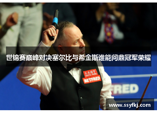 世锦赛巅峰对决塞尔比与希金斯谁能问鼎冠军荣耀